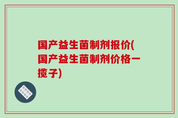 国产益生菌制剂报价(国产益生菌制剂价格一揽子) 国产益生菌制剂报价(国产益生菌制剂价格一揽子)