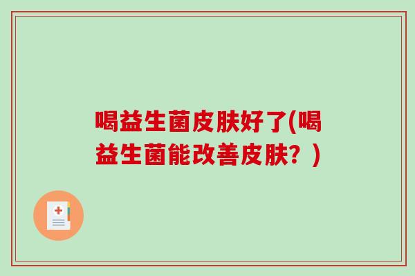 喝益生菌皮肤好了(喝益生菌能改善皮肤？)