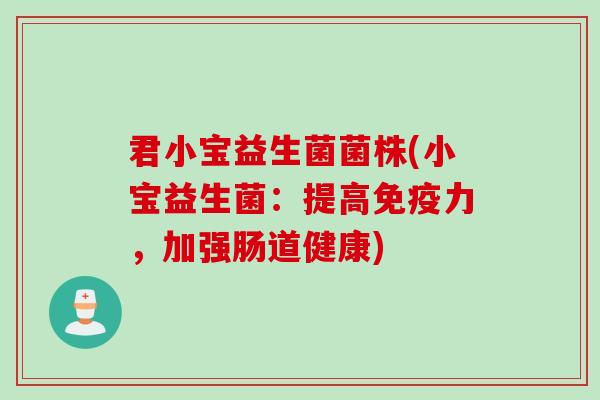 君小宝益生菌菌株(小宝益生菌:提高力,加强肠道健康) 君小宝益生菌菌株(小宝益生菌:提高力,加强肠道健康)