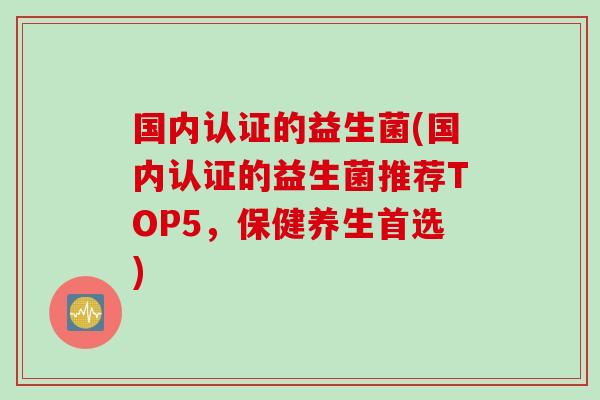 国内认证的益生菌(国内认证的益生菌推荐TOP5,保健养生首选) 国内认证的益生菌(国内认证的益生菌推荐TOP5,保健养生首选)