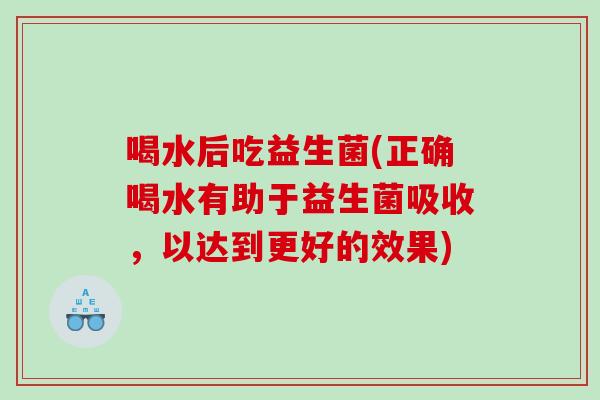 喝水后吃益生菌(正确喝水有助于益生菌吸收，以达到更好的效果)