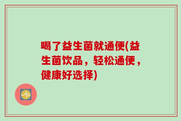 喝了益生菌就通便(益生菌饮品,轻松通便,健康好选择) 喝了益生菌就通便(益生菌饮品,轻松通便,健康好选择)