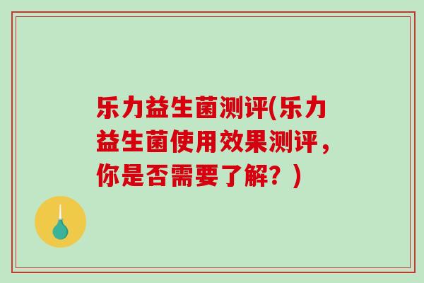 乐力益生菌测评(乐力益生菌使用效果测评,你是否需要了解?) 乐力益生菌测评(乐力益生菌使用效果测评,你是否需要了解?)
