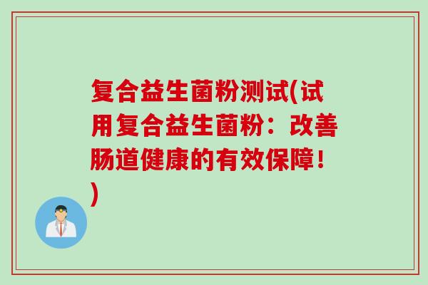 复合益生菌粉测试(试用复合益生菌粉：改善肠道健康的有效保障！)