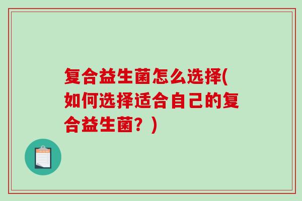 复合益生菌怎么选择(如何选择适合自己的复合益生菌？)