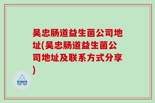 吴忠肠道益生菌公司地址(吴忠肠道益生菌公司地址及联系方式分享)