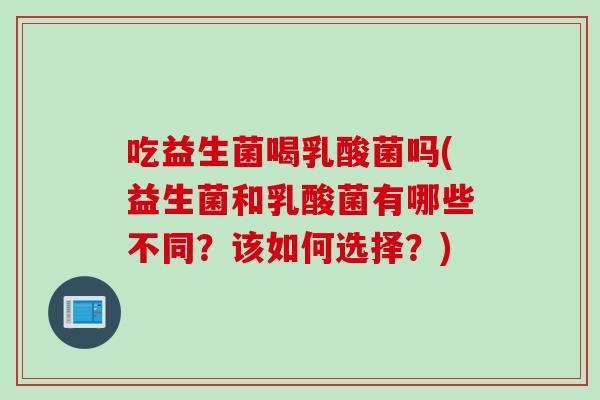 吃益生菌喝乳酸菌吗(益生菌和乳酸菌有哪些不同？该如何选择？)