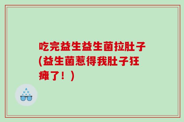 吃完益生益生菌拉肚子(益生菌惹得我肚子狂瘫了！)