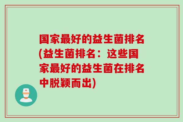 国家好的益生菌排名(益生菌排名:这些国家好的益生菌在排名中脱颖而出) 国家好的益生菌排名(益生菌排名:这些国家好的益生菌在排名中脱颖而出)