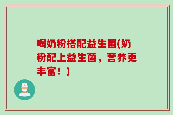 喝奶粉搭配益生菌(奶粉配上益生菌，营养更丰富！)
