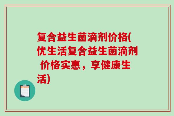 复合益生菌滴剂价格(优生活复合益生菌滴剂 价格实惠，享健康生活)