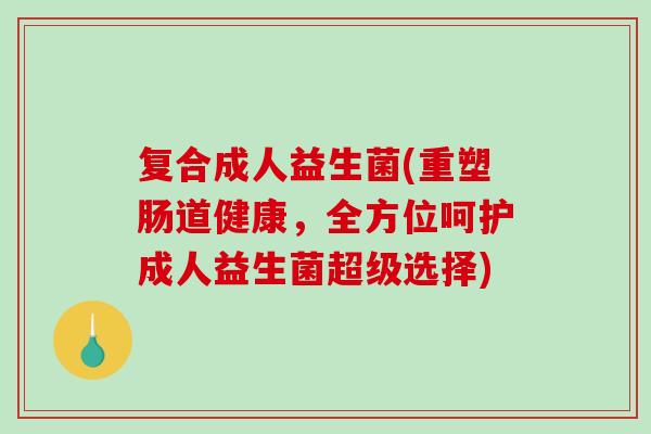 复合成人益生菌(重塑肠道健康，全方位呵护成人益生菌超级选择)