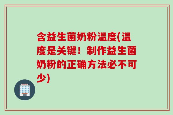 含益生菌奶粉温度(温度是关键！制作益生菌奶粉的正确方法必不可少)