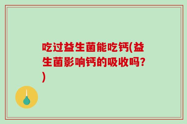 吃过益生菌能吃钙(益生菌影响钙的吸收吗？)