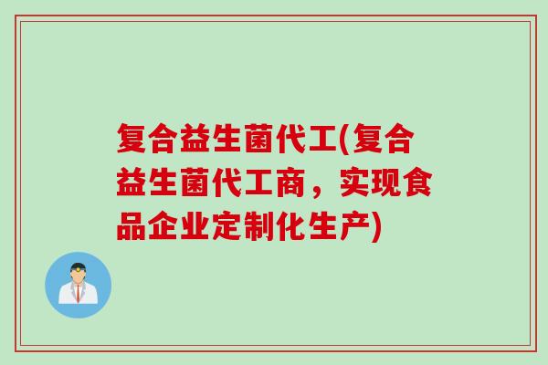 复合益生菌代工(复合益生菌代工商，实现食品企业定制化生产)