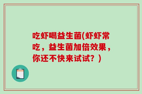 吃虾喝益生菌(虾虾常吃,益生菌加倍效果,你还不快来试试?) 吃虾喝益生菌(虾虾常吃,益生菌加倍效果,你还不快来试试?)