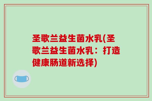 圣歌兰益生菌水乳(圣歌兰益生菌水乳：打造健康肠道新选择)