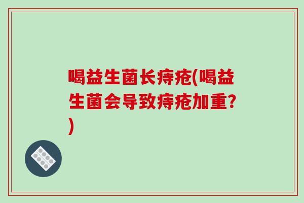 喝益生菌长痔疮(喝益生菌会导致痔疮加重?) 喝益生菌长痔疮(喝益生菌会导致痔疮加重?)