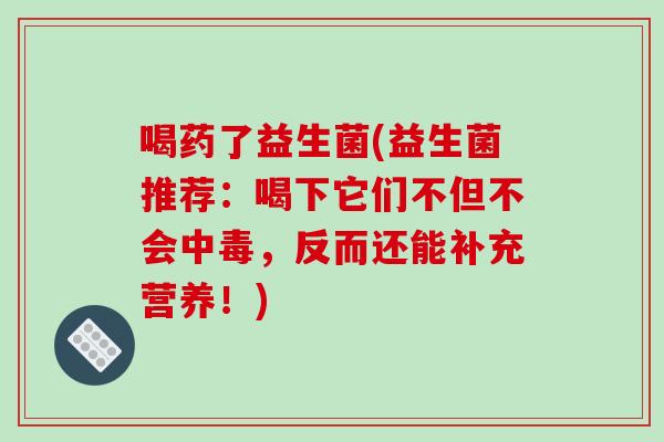 喝药了益生菌(益生菌推荐：喝下它们不但不会中毒，反而还能补充营养！)
