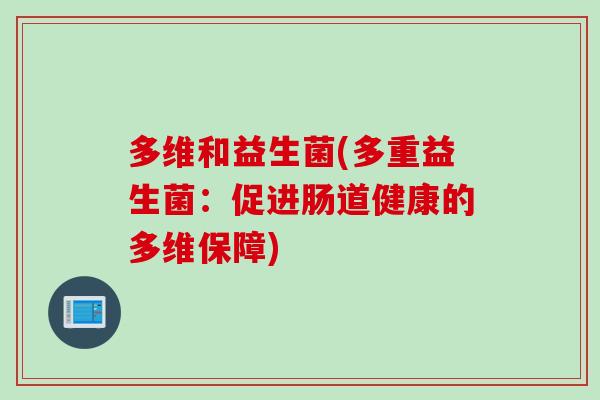 多维和益生菌(多重益生菌:促进肠道健康的多维保障) 多维和益生菌(多重益生菌:促进肠道健康的多维保障)
