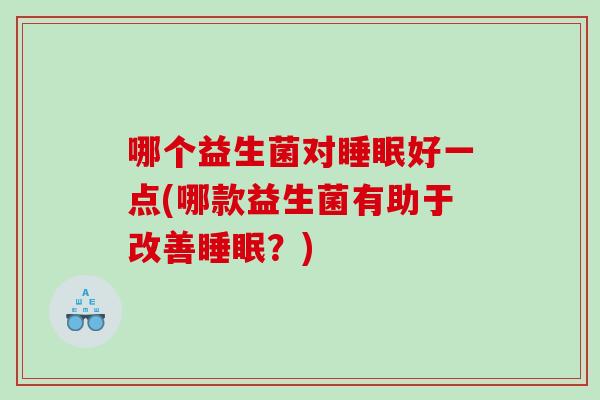 哪个益生菌对好一点(哪款益生菌有助于改善?) 哪个益生菌对好一点(哪款益生菌有助于改善?)