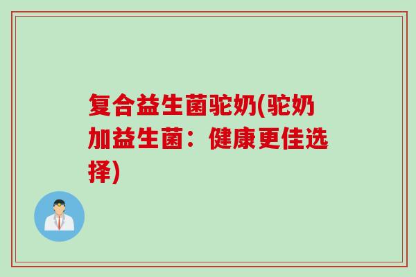 复合益生菌驼奶(驼奶加益生菌：健康更佳选择)