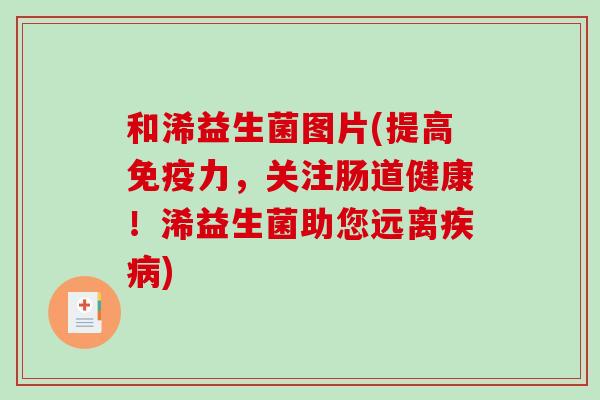 和浠益生菌图片(提高力,关注肠道健康!浠益生菌助您远离) 和浠益生菌图片(提高力,关注肠道健康!浠益生菌助您远离)
