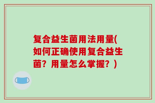 复合益生菌用法用量(如何正确使用复合益生菌？用量怎么掌握？)