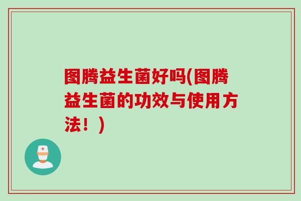 图腾益生菌好吗(图腾益生菌的功效与使用方法!) 图腾益生菌好吗(图腾益生菌的功效与使用方法!)