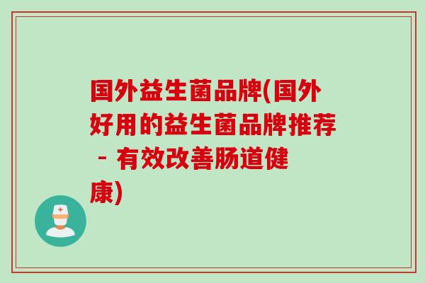 国外益生菌品牌(国外好用的益生菌品牌推荐 - 有效改善肠道健康)