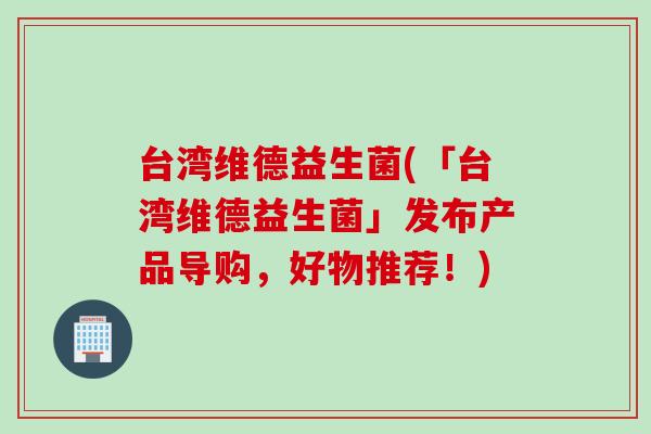 台湾维德益生菌(「台湾维德益生菌」发布产品导购,好物推荐!) 台湾维德益生菌(「台湾维德益生菌」发布产品导购,好物推荐!)
