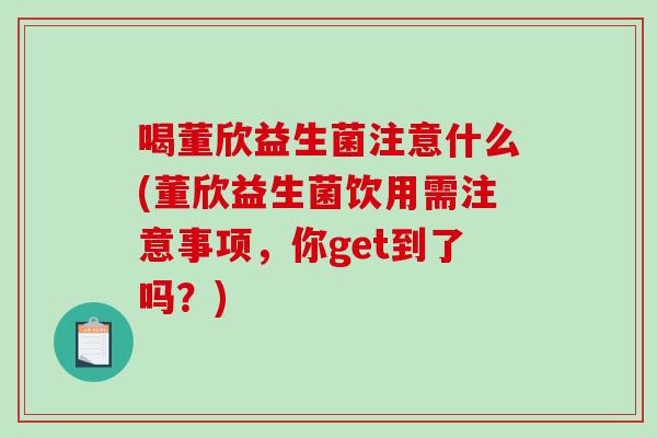 喝董欣益生菌注意什么(董欣益生菌饮用需注意事项，你get到了吗？)