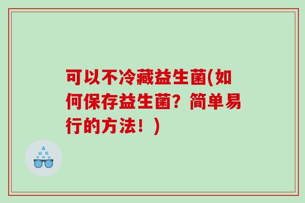 可以不冷藏益生菌(如何保存益生菌?简单易行的方法!) 可以不冷藏益生菌(如何保存益生菌?简单易行的方法!)