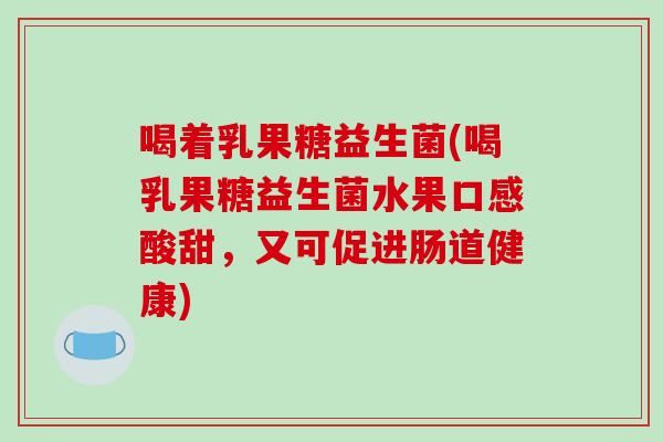 喝着乳果糖益生菌(喝乳果糖益生菌水果口感酸甜,又可促进肠道健康) 喝着乳果糖益生菌(喝乳果糖益生菌水果口感酸甜,又可促进肠道健康)