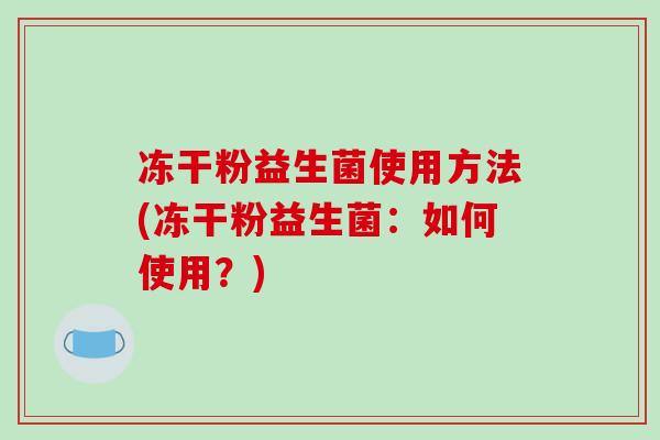 冻干粉益生菌使用方法(冻干粉益生菌：如何使用？)