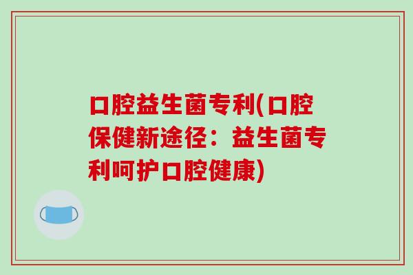 口腔益生菌专利(口腔保健新途径：益生菌专利呵护口腔健康)