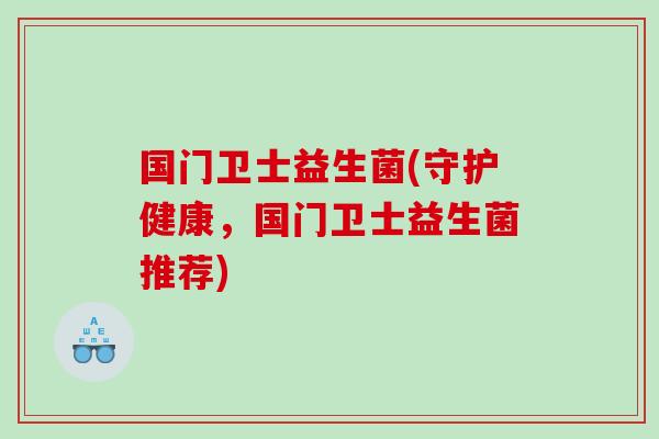国门卫士益生菌(守护健康，国门卫士益生菌推荐)