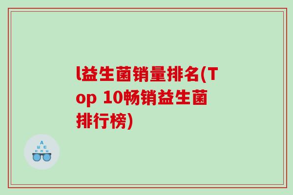 l益生菌销量排名(Top 10畅销益生菌排行榜)