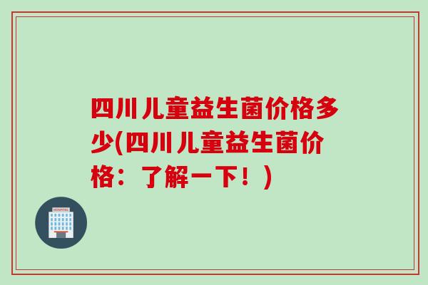 四川儿童益生菌价格多少(四川儿童益生菌价格：了解一下！)