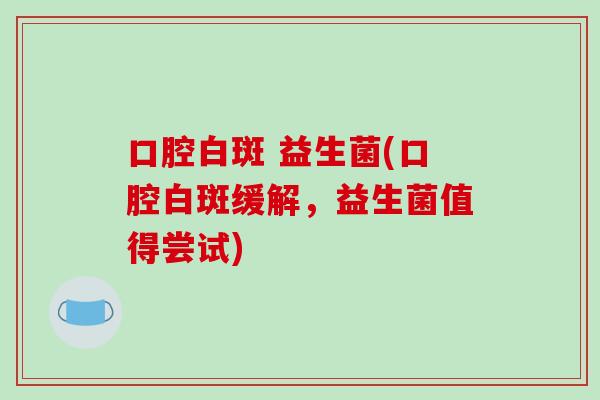 口腔白斑 益生菌(口腔白斑缓解，益生菌值得尝试)