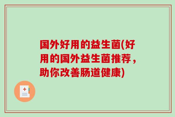 国外好用的益生菌(好用的国外益生菌推荐,助你改善肠道健康) 国外好用的益生菌(好用的国外益生菌推荐,助你改善肠道健康)