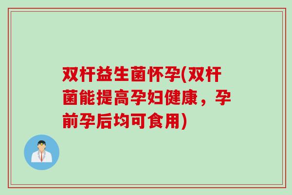双杆益生菌怀孕(双杆菌能提高孕妇健康,孕前孕后均可食用) 双杆益生菌怀孕(双杆菌能提高孕妇健康,孕前孕后均可食用)