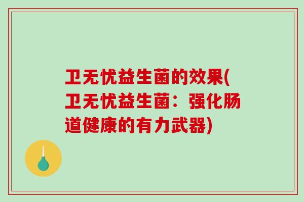 卫无忧益生菌的效果(卫无忧益生菌:强化肠道健康的有力武器) 卫无忧益生菌的效果(卫无忧益生菌:强化肠道健康的有力武器)