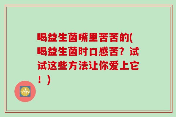 喝益生菌嘴里苦苦的(喝益生菌时口感苦?试试这些方法让你爱上它!) 喝益生菌嘴里苦苦的(喝益生菌时口感苦?试试这些方法让你爱上它!)