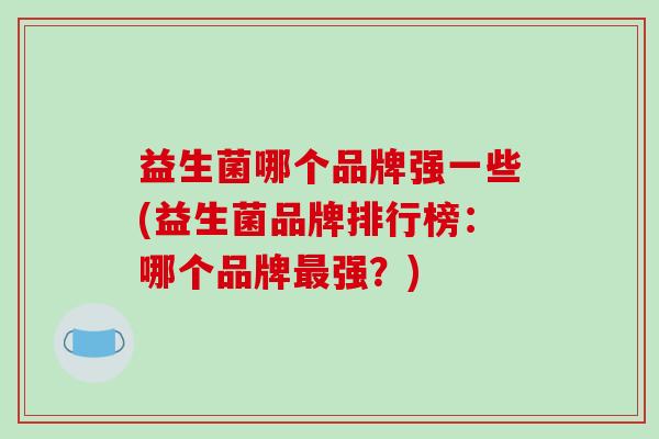 益生菌哪个品牌强一些(益生菌品牌排行榜：哪个品牌最强？)