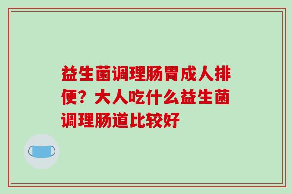 益生菌调理肠胃成人排便？大人吃什么益生菌调理肠道比较好