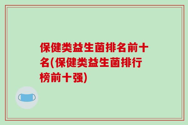 保健类益生菌排名前十名(保健类益生菌排行榜前十强)
