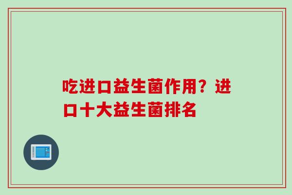 吃进口益生菌作用？进口十大益生菌排名