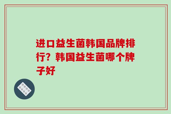 进口益生菌韩国品牌排行？韩国益生菌哪个牌子好