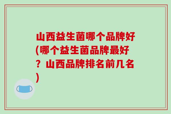 山西益生菌哪个品牌好(哪个益生菌品牌好？山西品牌排名前几名)
